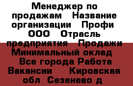 Менеджер по продажам › Название организации ­ Профи, ООО › Отрасль предприятия ­ Продажи › Минимальный оклад ­ 1 - Все города Работа » Вакансии   . Кировская обл.,Сезенево д.